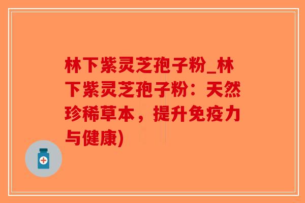 林下紫灵芝孢子粉_林下紫灵芝孢子粉：天然珍稀草本，提升免疫力与健康)