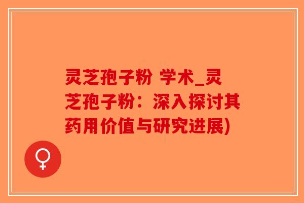 灵芝孢子粉 学术_灵芝孢子粉:深入探讨其药用价值与研究进展) 灵芝孢子粉 学术_灵芝孢子粉:深入探讨其药用价值与研究进展)
