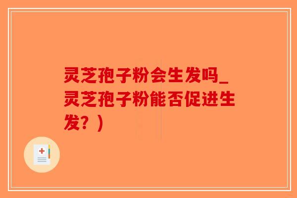 灵芝孢子粉会生发吗_灵芝孢子粉能否促进生发?) 灵芝孢子粉会生发吗_灵芝孢子粉能否促进生发?)