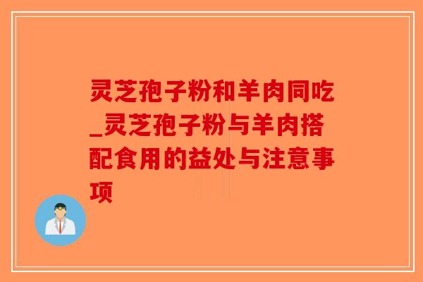 灵芝孢子粉和羊肉同吃_灵芝孢子粉与羊肉搭配食用的益处与注意事项