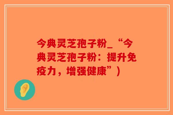 今典灵芝孢子粉_“今典灵芝孢子粉：提升免疫力，增强健康”)