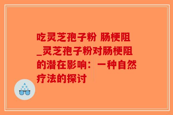 吃灵芝孢子粉 肠梗阻_灵芝孢子粉对肠梗阻的潜在影响:一种自然疗法的探讨 吃灵芝孢子粉 肠梗阻_灵芝孢子粉对肠梗阻的潜在影响:一种自然疗法的探讨