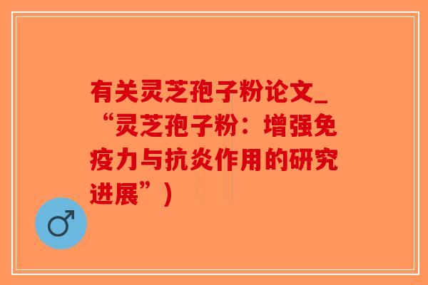 有关灵芝孢子粉论文_“灵芝孢子粉：增强免疫力与抗炎作用的研究进展”)