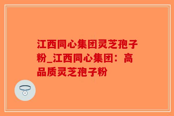 江西同心集团灵芝孢子粉_江西同心集团：高品质灵芝孢子粉