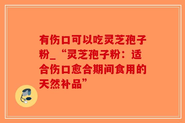 有伤口可以吃灵芝孢子粉_“灵芝孢子粉：适合伤口愈合期间食用的天然补品”