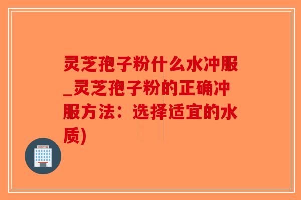 灵芝孢子粉什么水冲服_灵芝孢子粉的正确冲服方法：选择适宜的水质)