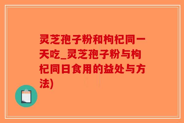 灵芝孢子粉和枸杞同一天吃_灵芝孢子粉与枸杞同日食用的益处与方法)