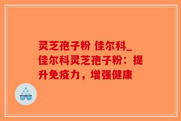 灵芝孢子粉 佳尔科_佳尔科灵芝孢子粉：提升免疫力，增强健康