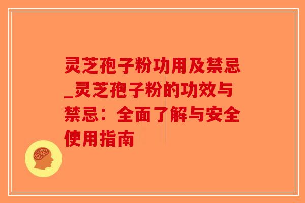 灵芝孢子粉功用及禁忌_灵芝孢子粉的功效与禁忌：全面了解与安全使用指南