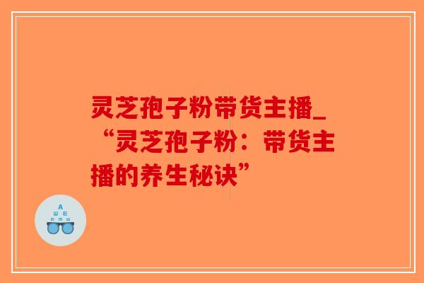 灵芝孢子粉带货主播_“灵芝孢子粉：带货主播的养生秘诀”