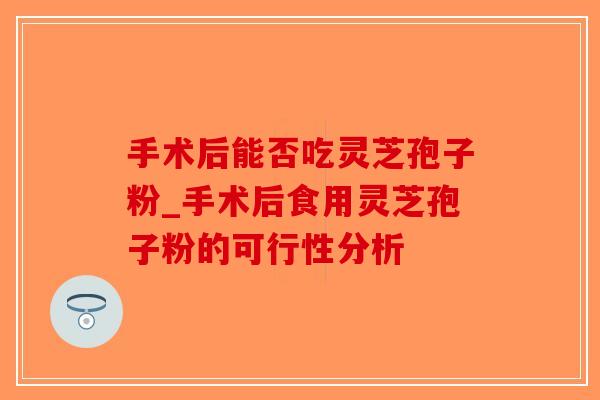 手术后能否吃灵芝孢子粉_手术后食用灵芝孢子粉的可行性分析