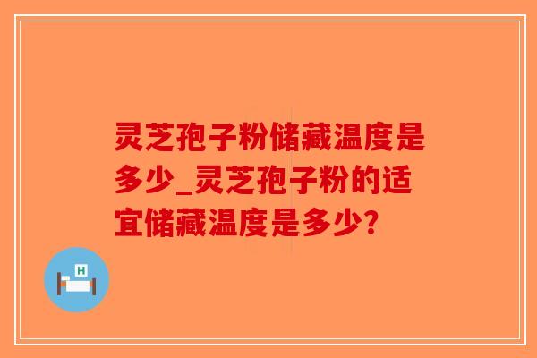 灵芝孢子粉储藏温度是多少_灵芝孢子粉的适宜储藏温度是多少？