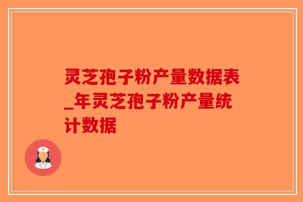 灵芝孢子粉产量数据表_年灵芝孢子粉产量统计数据