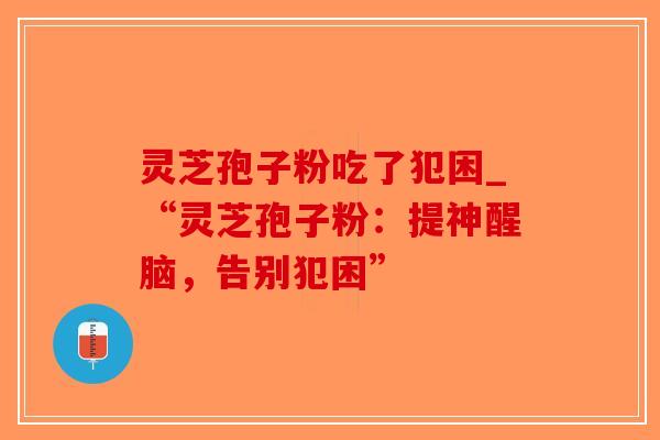 灵芝孢子粉吃了犯困_“灵芝孢子粉：提神醒脑，告别犯困”