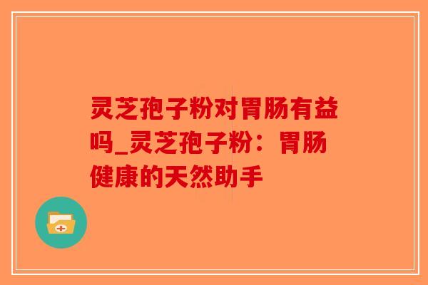 灵芝孢子粉对有益吗_灵芝孢子粉：健康的天然助手