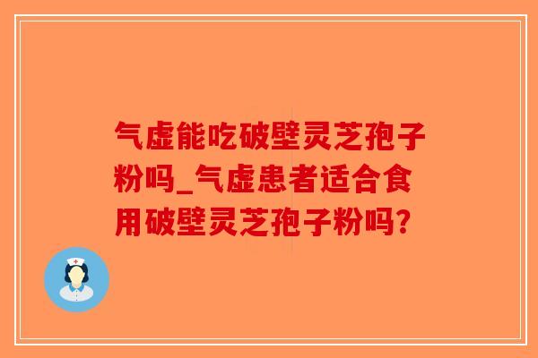 气虚能吃破壁灵芝孢子粉吗_气虚患者适合食用破壁灵芝孢子粉吗？