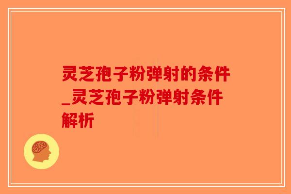 灵芝孢子粉弹射的条件_灵芝孢子粉弹射条件解析