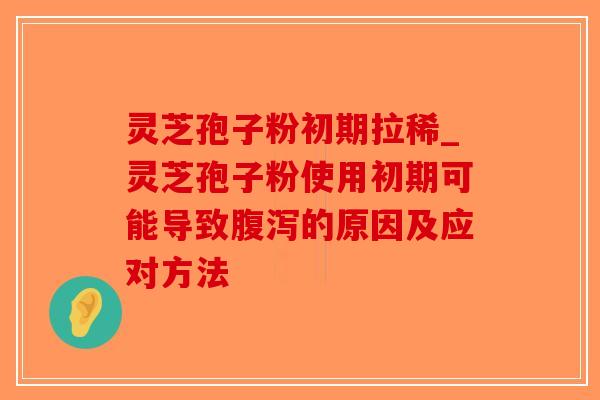 灵芝孢子粉初期拉稀_灵芝孢子粉使用初期可能导致的原因及应对方法