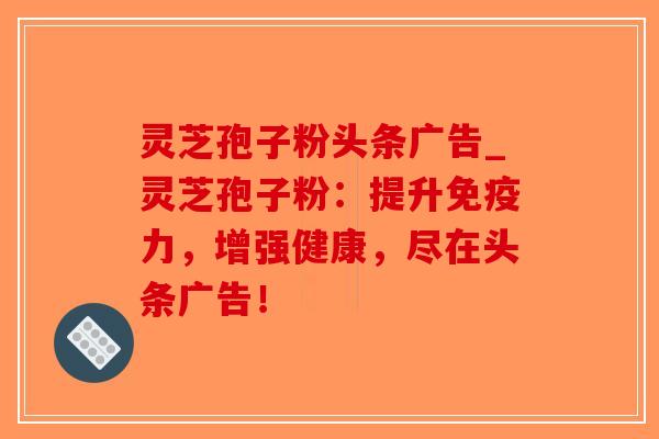 灵芝孢子粉头条广告_灵芝孢子粉：提升免疫力，增强健康，尽在头条广告！