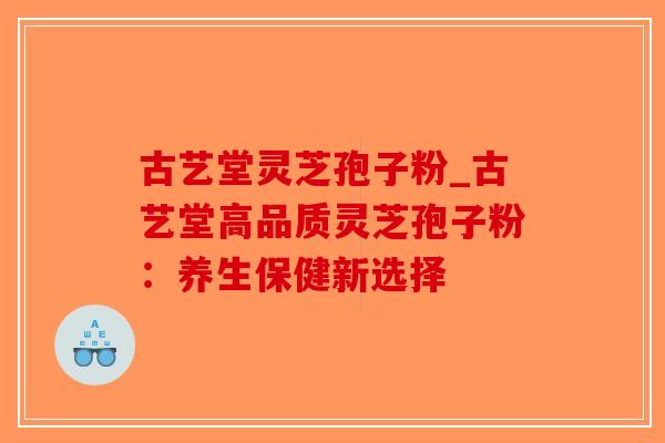 古艺堂灵芝孢子粉_古艺堂高品质灵芝孢子粉：养生保健新选择