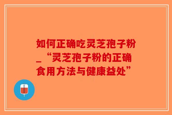 如何正确吃灵芝孢子粉_“灵芝孢子粉的正确食用方法与健康益处”