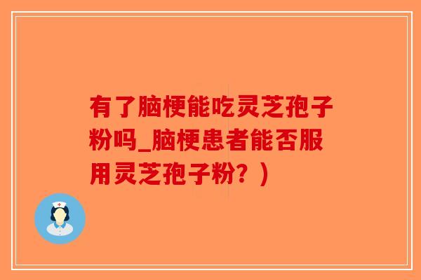 有了脑梗能吃灵芝孢子粉吗_脑梗患者能否服用灵芝孢子粉？)