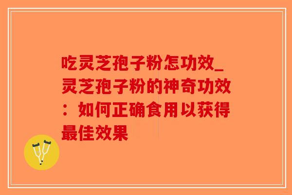 吃灵芝孢子粉怎功效_灵芝孢子粉的神奇功效：如何正确食用以获得佳效果