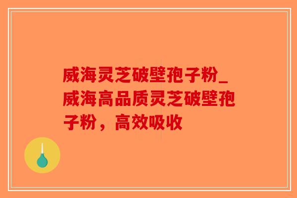 威海灵芝破壁孢子粉_威海高品质灵芝破壁孢子粉，高效吸收