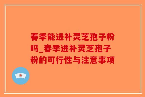 春季能进补灵芝孢子粉吗_春季进补灵芝孢子粉的可行性与注意事项