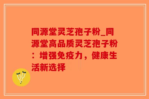 同源堂灵芝孢子粉_同源堂高品质灵芝孢子粉：增强免疫力，健康生活新选择