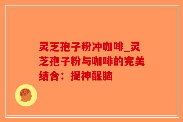 灵芝孢子粉冲咖啡_灵芝孢子粉与咖啡的完美结合：提神醒脑