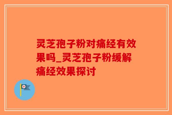 灵芝孢子粉对痛经有效果吗_灵芝孢子粉缓解痛经效果探讨