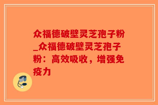 众福德破壁灵芝孢子粉_众福德破壁灵芝孢子粉：高效吸收，增强免疫力