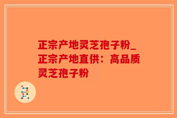 正宗产地灵芝孢子粉_正宗产地直供：高品质灵芝孢子粉