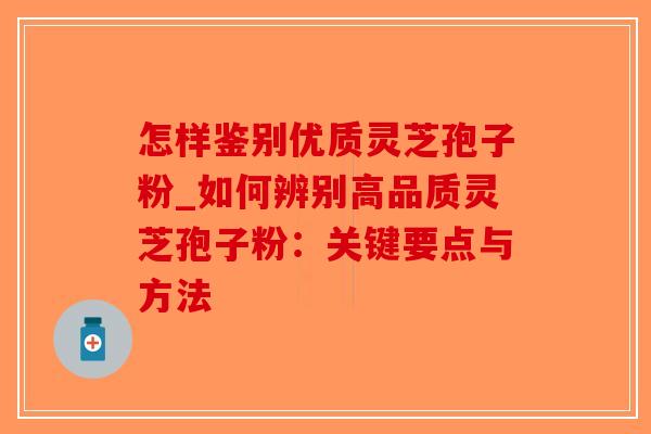 怎样鉴别优质灵芝孢子粉_如何辨别高品质灵芝孢子粉：关键要点与方法