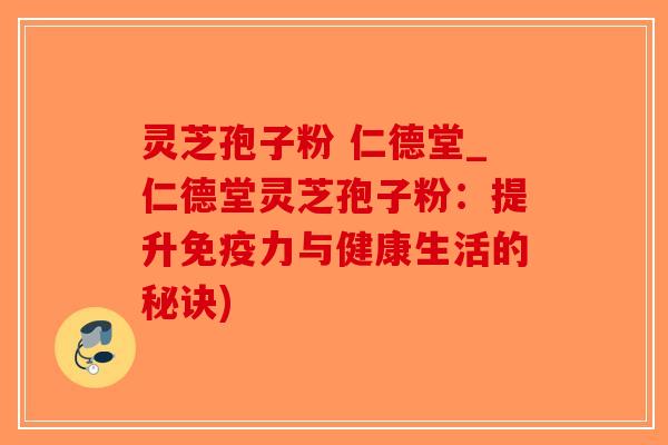 灵芝孢子粉 仁德堂_仁德堂灵芝孢子粉：提升免疫力与健康生活的秘诀)