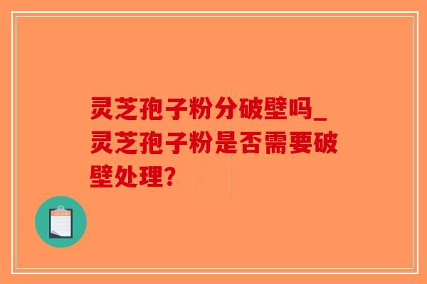 灵芝孢子粉分破壁吗_灵芝孢子粉是否需要破壁处理？