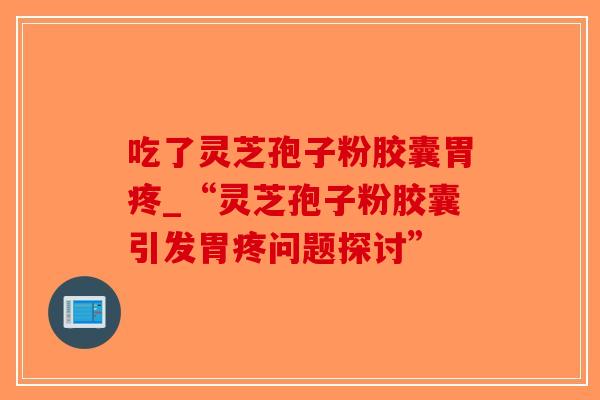 吃了灵芝孢子粉胶囊胃疼_“灵芝孢子粉胶囊引发胃疼问题探讨”