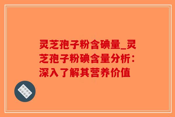 灵芝孢子粉含碘量_灵芝孢子粉碘含量分析：深入了解其营养价值