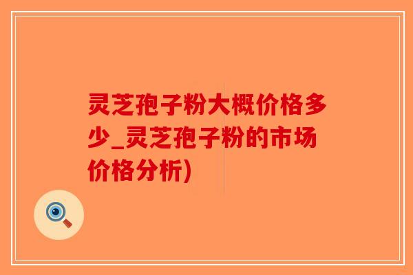 灵芝孢子粉大概价格多少_灵芝孢子粉的市场价格分析)