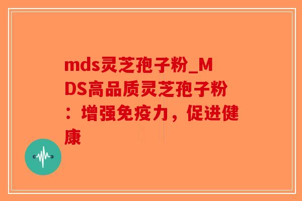 mds灵芝孢子粉_MDS高品质灵芝孢子粉：增强免疫力，促进健康
