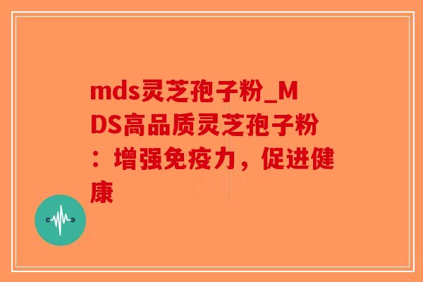 mds灵芝孢子粉_MDS高品质灵芝孢子粉:增强免疫力,促进健康 mds灵芝孢子粉_MDS高品质灵芝孢子粉:增强免疫力,促进健康