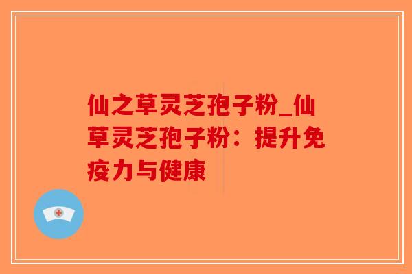 仙之草灵芝孢子粉_仙草灵芝孢子粉：提升免疫力与健康