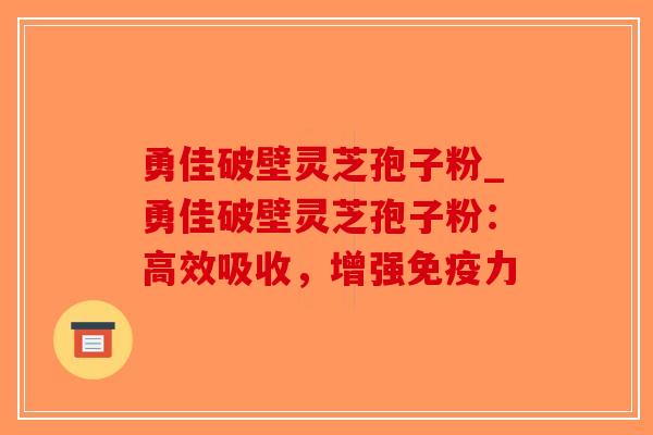 勇佳破壁灵芝孢子粉_勇佳破壁灵芝孢子粉：高效吸收，增强免疫力