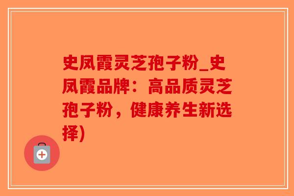 史凤霞灵芝孢子粉_史凤霞品牌：高品质灵芝孢子粉，健康养生新选择)