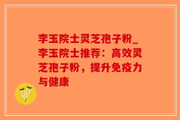 李玉院士灵芝孢子粉_李玉院士推荐：高效灵芝孢子粉，提升免疫力与健康