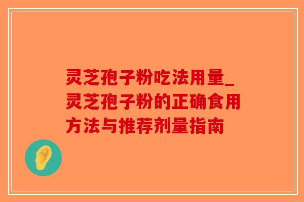 灵芝孢子粉吃法用量_灵芝孢子粉的正确食用方法与推荐剂量指南