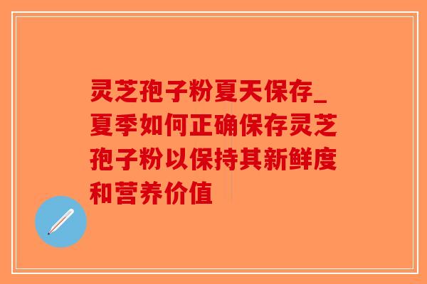 灵芝孢子粉夏天保存_夏季如何正确保存灵芝孢子粉以保持其新鲜度和营养价值