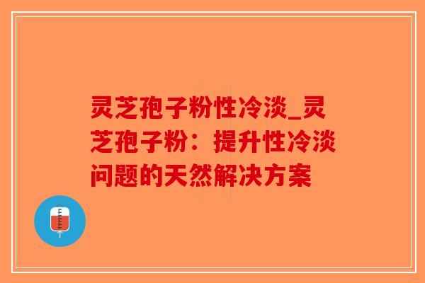 灵芝孢子粉性冷淡_灵芝孢子粉：提升性冷淡问题的天然解决方案