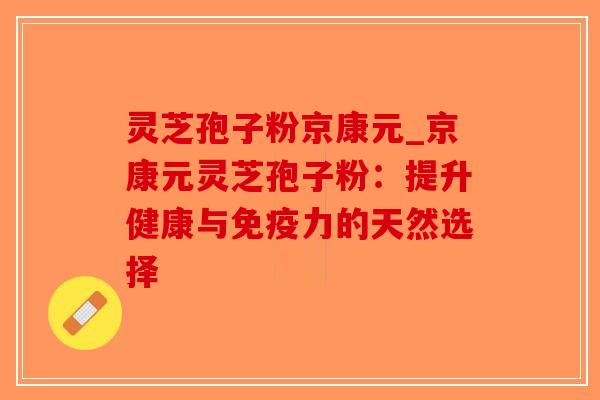 灵芝孢子粉京康元_京康元灵芝孢子粉：提升健康与免疫力的天然选择